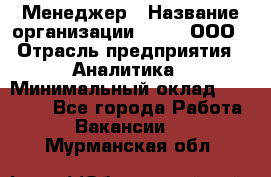 Менеджер › Название организации ­ Btt, ООО › Отрасль предприятия ­ Аналитика › Минимальный оклад ­ 35 000 - Все города Работа » Вакансии   . Мурманская обл.